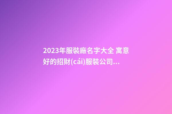 2023年服裝廠名字大全 寓意好的招財(cái)服裝公司名字,起名之家-第1張-公司起名-玄機(jī)派